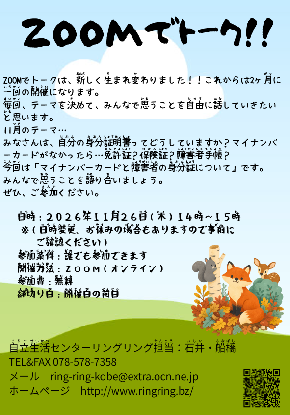 ズームでトークチラシ画像　日時はチラシ右側に記載しています。　ZOOMでトークは、新しく生まれ変わりました‼これからが2ヶ月に一回の開催になります。毎回、テーマを決めて、みんなで思うことを自由に話していきたいと思います。 11月のテーマ・・・みなさんは、自分の身分証明書ってどうしていますか？マイナンバーカードがなかったら・・・免許証？保険証？障害者手帳？ 今回は「マイナンバーカードと障害者の身分証について」です。みんなで思うことを語り合いましょう。ぜひご参加ください。